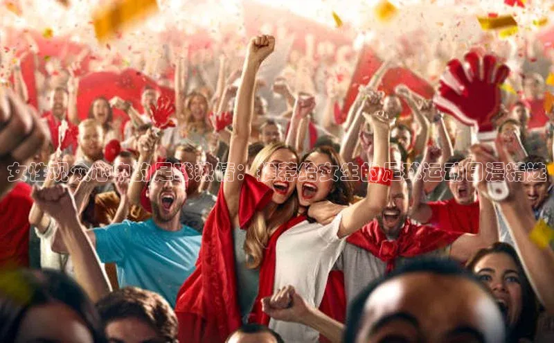 欧陆注册官方轻美电器女性观众心中的足球热情：推荐给女生的足球运动日漫精选