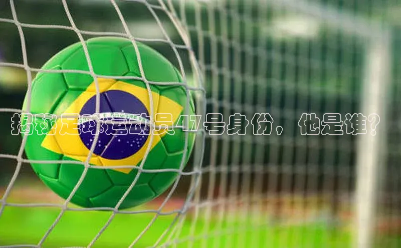 欧陆娱乐注册代理小红书揭秘足球运动员47号身份，他是谁？
