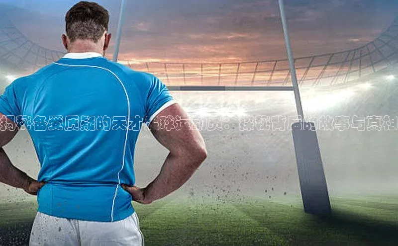 欧陆平台测速地址观星盘揭秘备受质疑的天才足球运动员：探秘背后的故事与真相