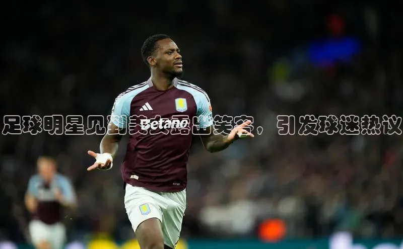 欧陆娱乐平台登陆地址百度集团足球明星见到美女露出笑容，引发球迷热议