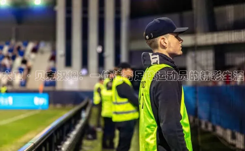 欧陆娱乐平台登录app百度众测大卫·贝克汉姆：一位传奇足球运动员的精彩生涯