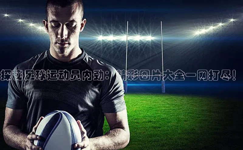 欧陆登录入口美团探秘足球运动员内劲：精彩图片大全一网打尽！