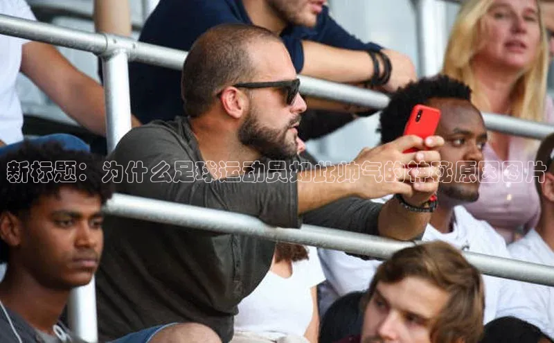 欧陆娱乐怎么注册账号文心一言新标题：为什么足球运动员如此帅气的神秘原因图片