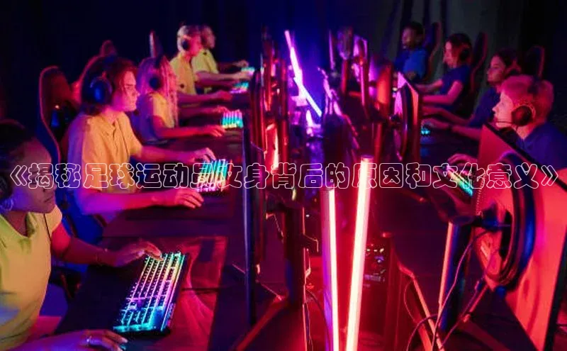 欧陆平台app下载百度社团赞助平台《揭秘足球运动员文身背后的原因和文化意义》