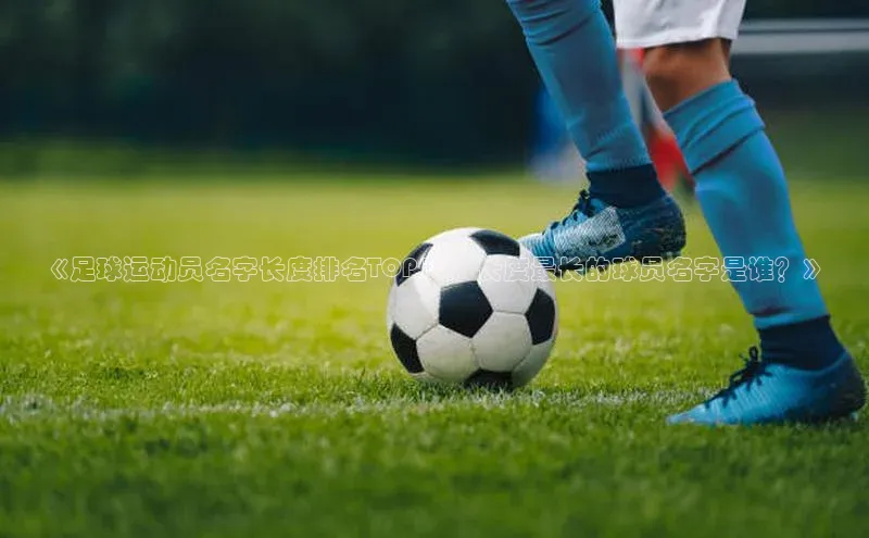 欧陆平台网站诸葛科技《足球运动员名字长度排名TOP10：长度最长的球员名字是谁？》