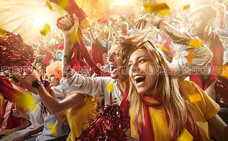 欧陆注册手机版挪威主权基金足球运动员砸石头视频：独家揭秘球场外的力量训练秘籍