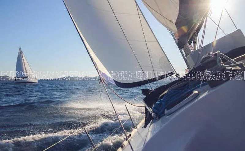 欧陆注册APP官方下载百度手机输入法足球运动员休息室跳舞：解锁足球明星生活中的欢乐时刻