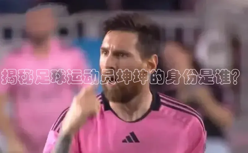 欧陆娱乐平台app下载安装中海达揭秘足球运动员坤坤的身份是谁？