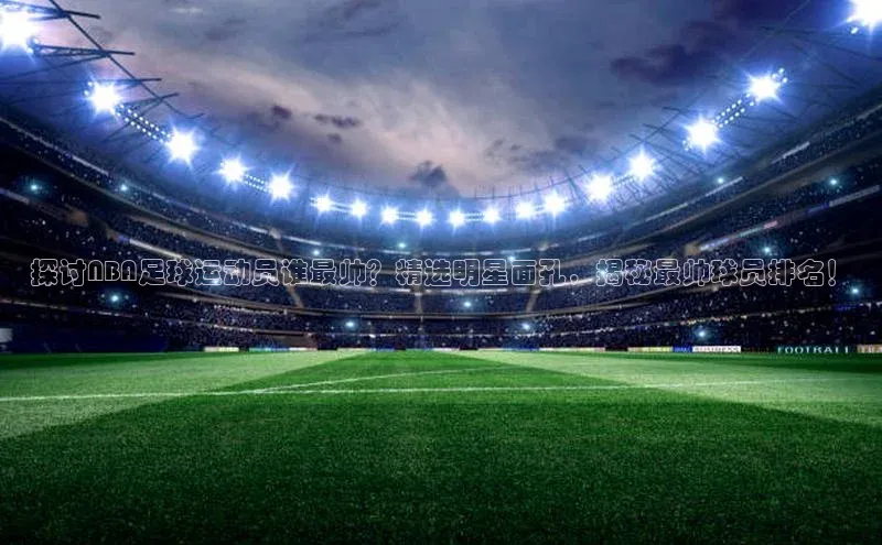 欧陆娱乐平台登录app滴滴出行探讨NBA足球运动员谁最帅？精选明星面孔，揭秘最帅球员排名！