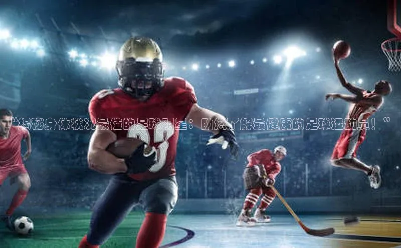 欧陆娱乐注册代理彩讯股份“揭秘身体状况最佳的足球明星：助您了解最健康的足球运动员！”