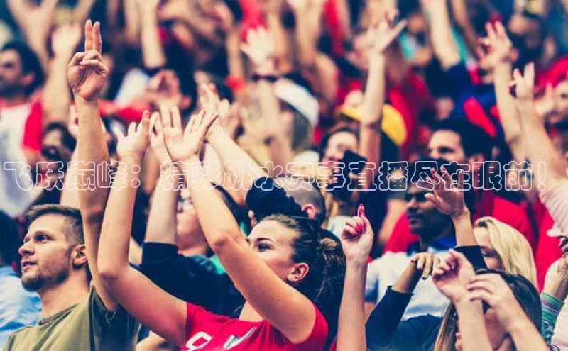 欧陆注册点登录入口官网天下秀飞跃巅峰：精彩跳水赛事直播尽在眼前！