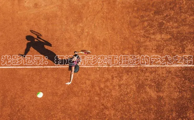 欧陆娱乐App下载链接遥望科技光影记录：打造精彩赛事摄影的艺术之路