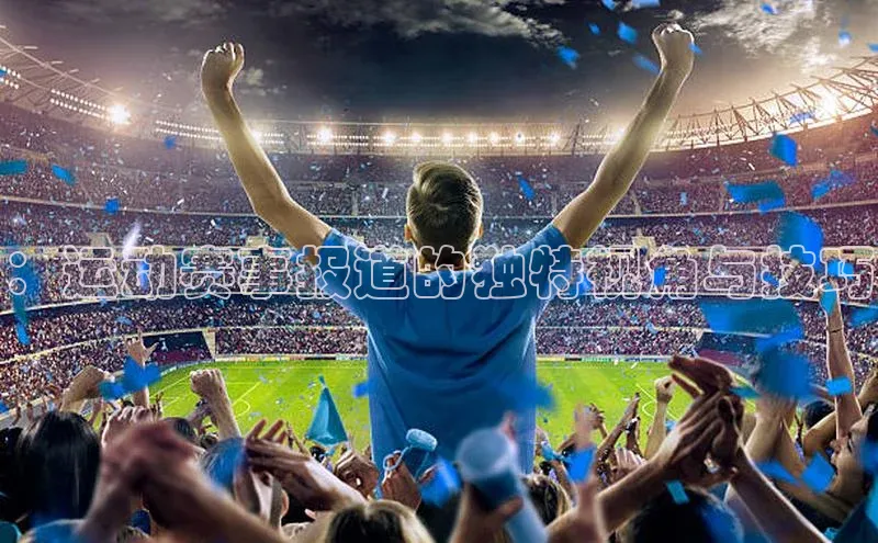 欧陆注册APP官方下载雷柏科技：运动赛事报道的独特视角与技巧