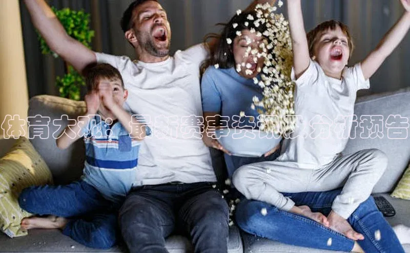 体育大观：最新赛事资讯及分析预告