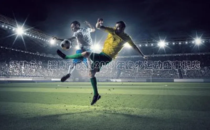 绿动心：淄博市庆祝2023年跑步运动盛事概览