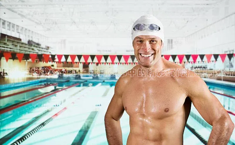 镜头下的激情时刻：体育赛事中的精彩瞬间捕捉与分析