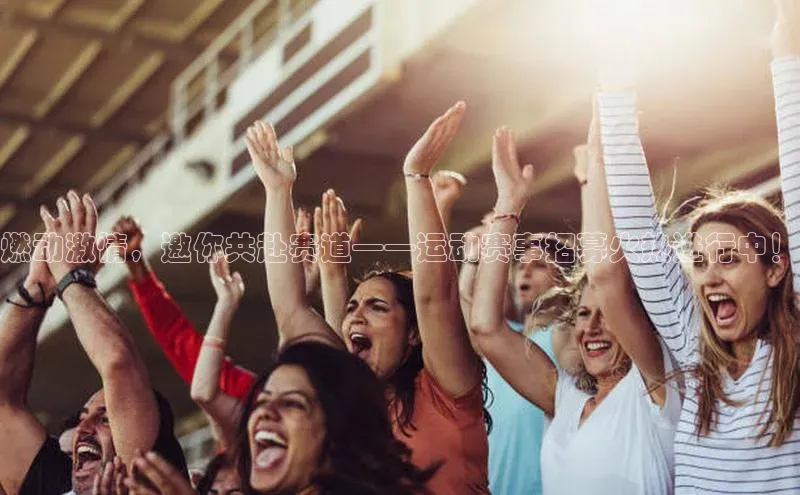 燃动激情，邀你共赴赛道——运动赛事招募火热进行中！