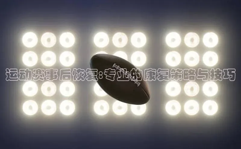 运动赛事后恢复:专业的康复策略与技巧