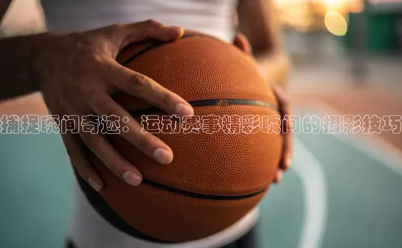 捕捉瞬间奇迹：运动赛事精彩瞬间的摄影技巧