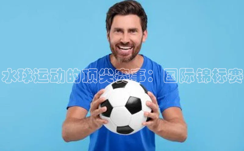 水球运动的顶尖赛事：国际锦标赛