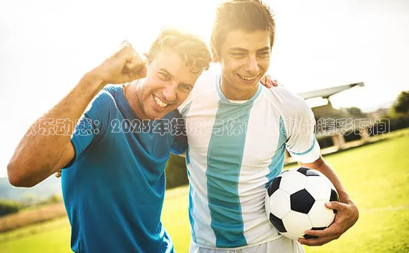 欢乐动感：2023年娱乐与体育盛事的精彩瞬间