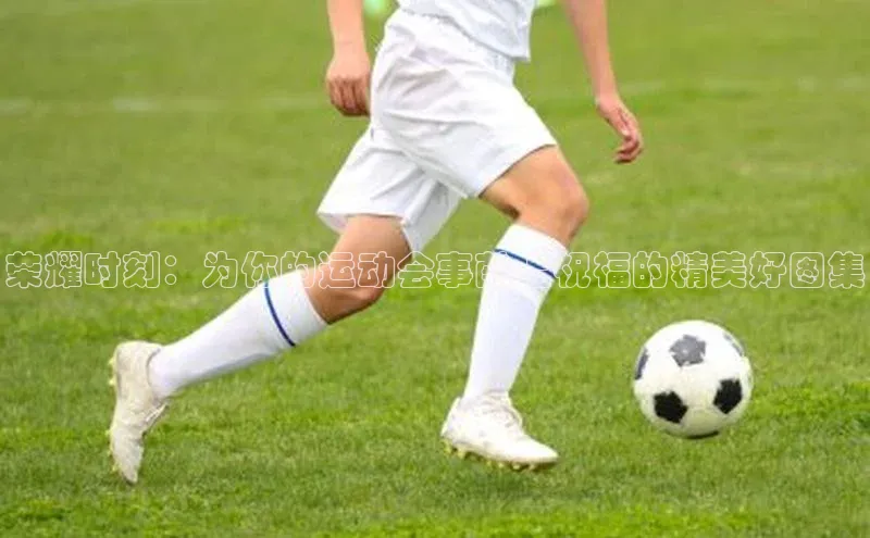 荣耀时刻：为你的运动会事献上祝福的精美好图集