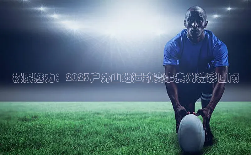 极限魅力：2023户外山地运动赛事贵州精彩回顾