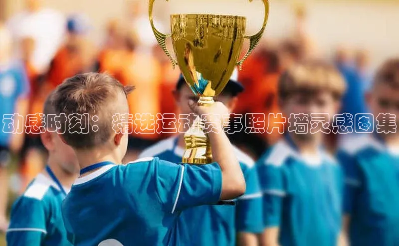 动感时刻：精选运动赛事照片墙灵感图集