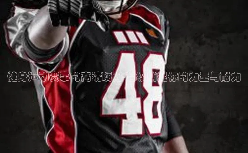 健身运动赛事的高清瞬间-超级捕捉你的力量与耐力