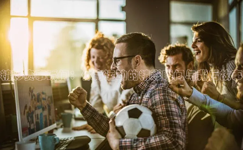 精彩赛事瞬间：体育运动的精彩瞬间与背后故事