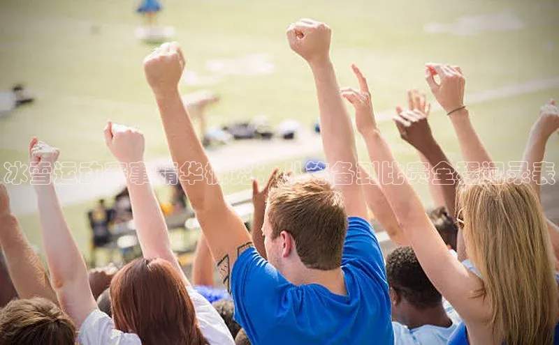 冰雪运动赛事精华概览：从筹备到比赛全程记录表