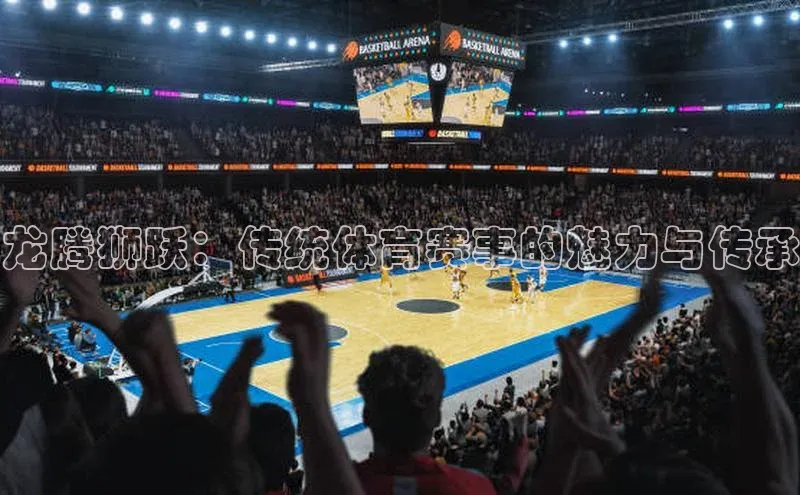 龙腾狮跃：传统体育赛事的魅力与传承