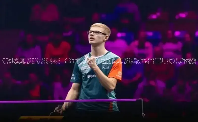 专业赛事转录神器：全面更新版运动赛事视频配音工具免费下载