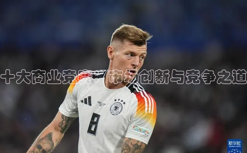 十大商业竞赛：市场创新与竞争之道