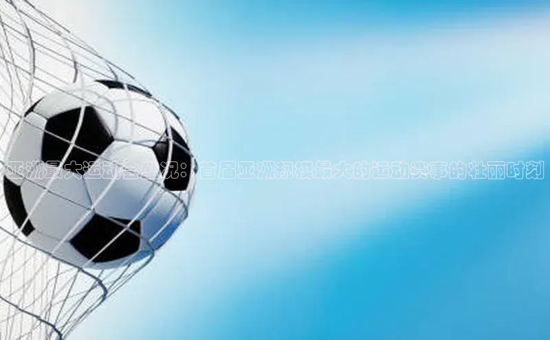 亚洲最大运动会盛况：首届亚洲规模最大的运动赛事的壮丽时刻