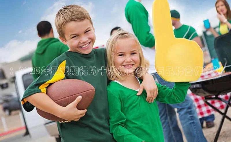 ：2023年最受期待的十大体育赛事与品牌合作计划