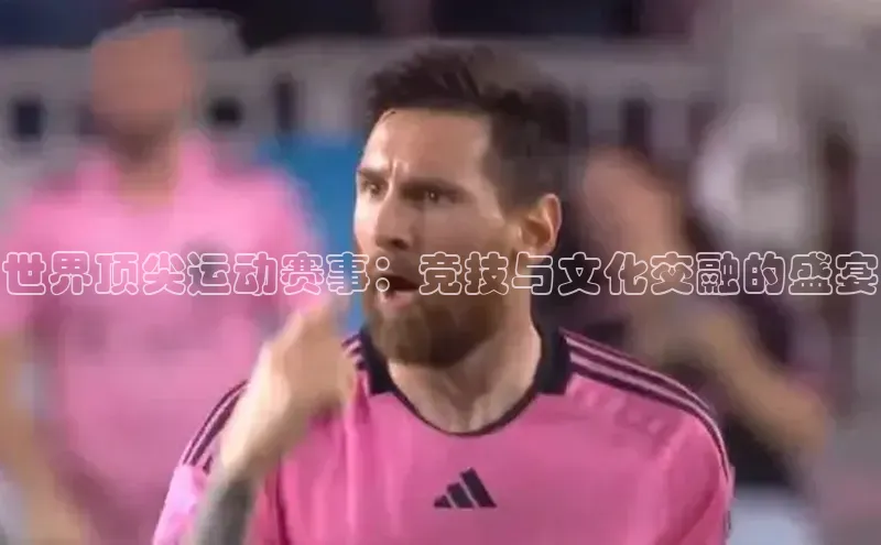 世界顶尖运动赛事：竞技与文化交融的盛宴