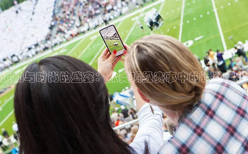 运动与时尚的盛宴：欧美顶级赛事中的运动美学