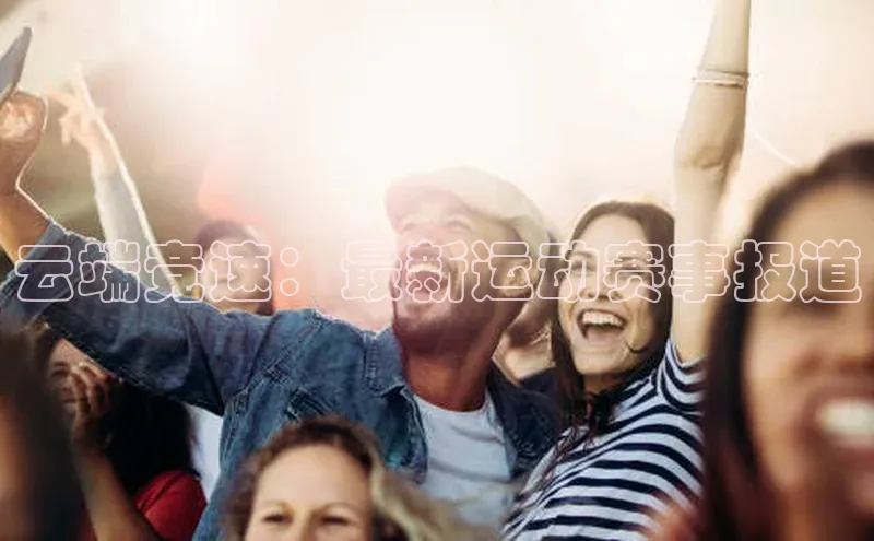 云端竞速：最新运动赛事报道