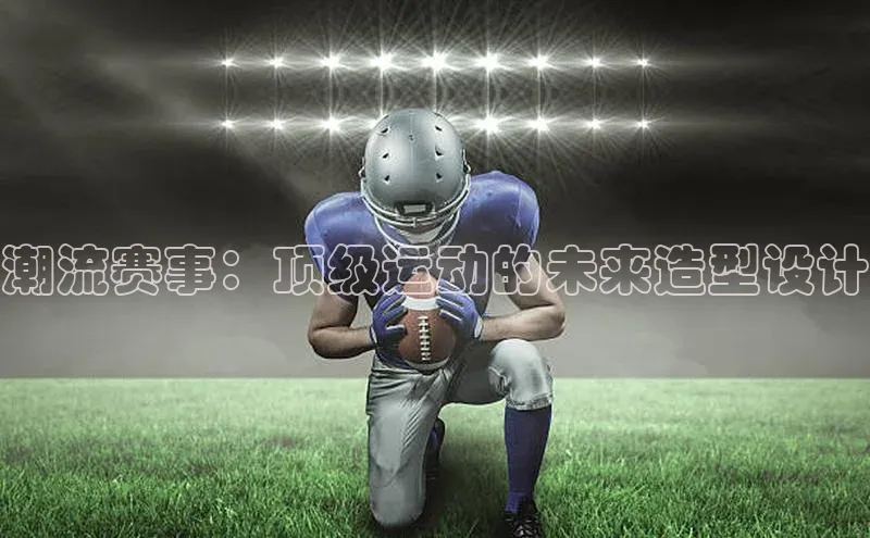 潮流赛事：顶级运动的未来造型设计