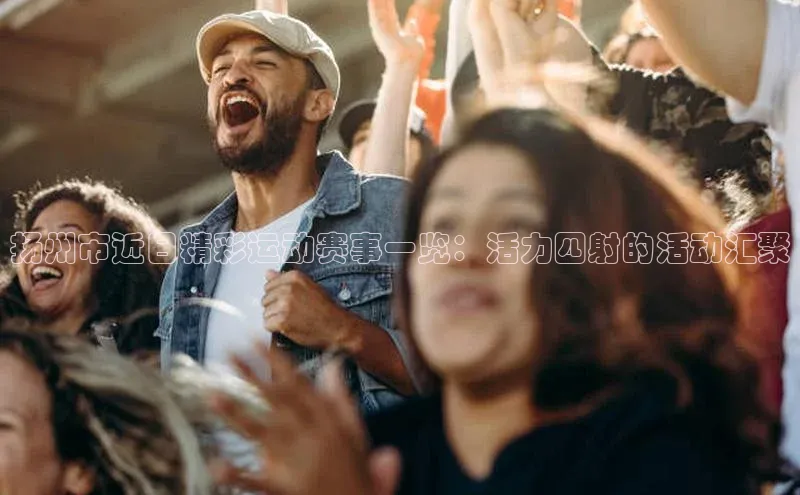 扬州市近日精彩运动赛事一览：活力四射的活动汇聚