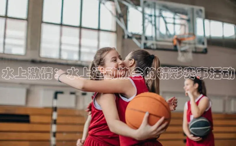 水上激情：水上运动协会的精彩赛事活动