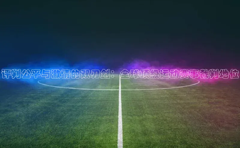 评判公平与激情的双刃剑：全球顶级运动赛事裁判地位