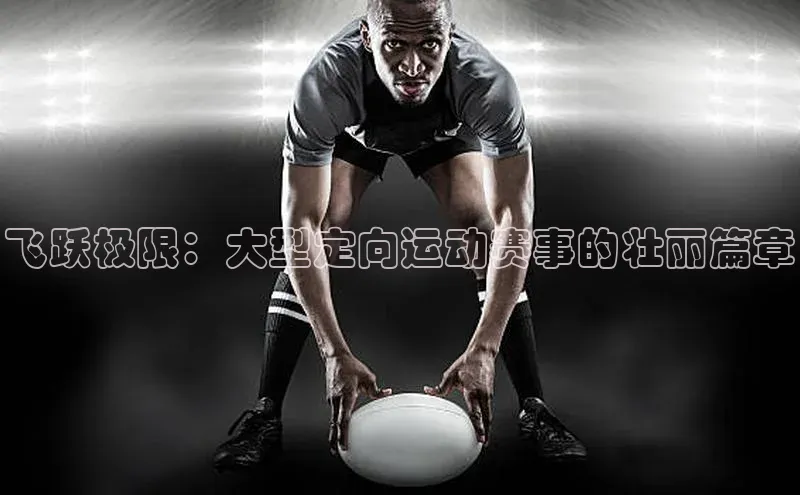 飞跃极限：大型定向运动赛事的壮丽篇章