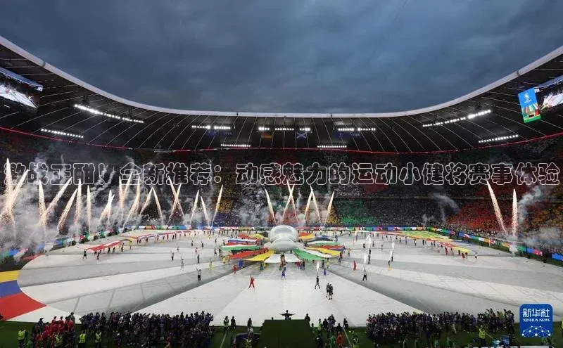 激战正酣！全新推荐：动感魅力的运动小健将赛事体验