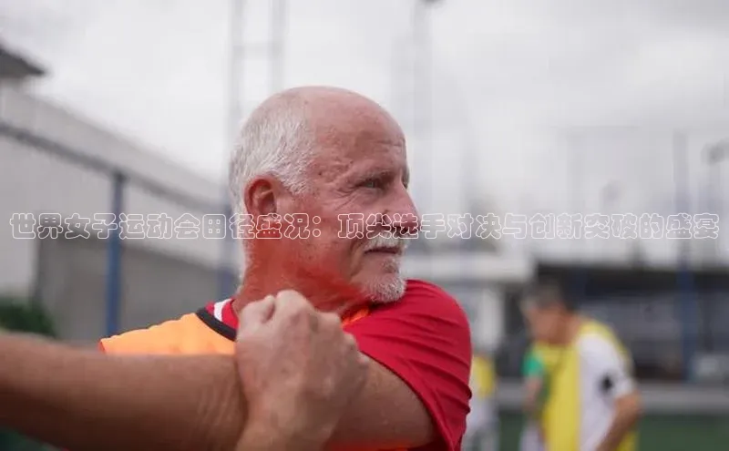 世界女子运动会田径盛况：顶尖选手对决与创新突破的盛宴