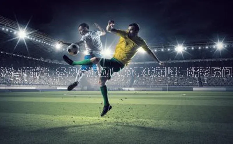 冰雪荣耀：冬奥会运动员的竞技巅峰与精彩瞬间