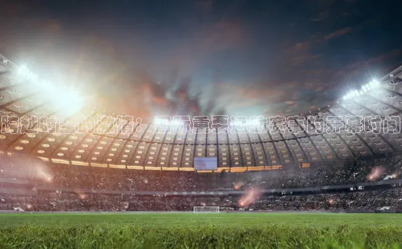 跨越时空的激情：国际重要运动赛事的开幕时间