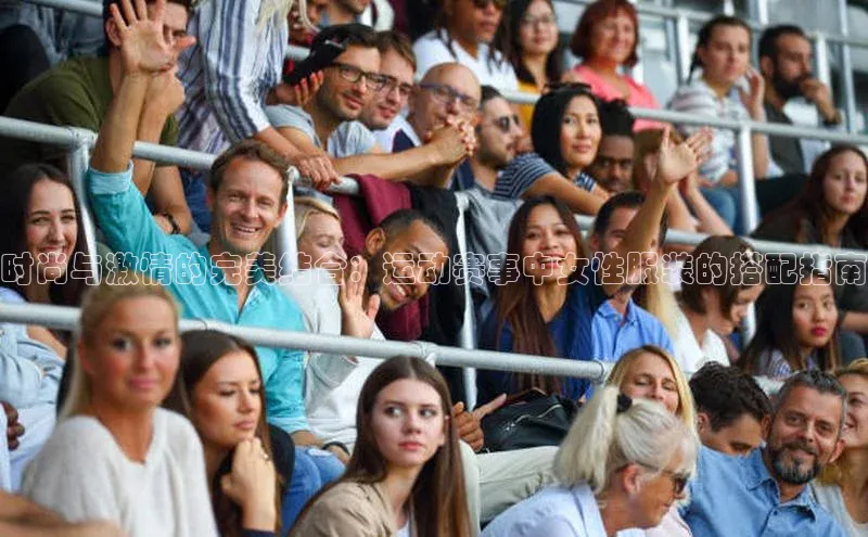 时尚与激情的完美结合：运动赛事中女性服装的搭配指南