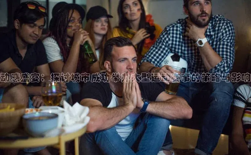 动感盛宴：探讨城市成功举办大型运动赛事的策略与影响